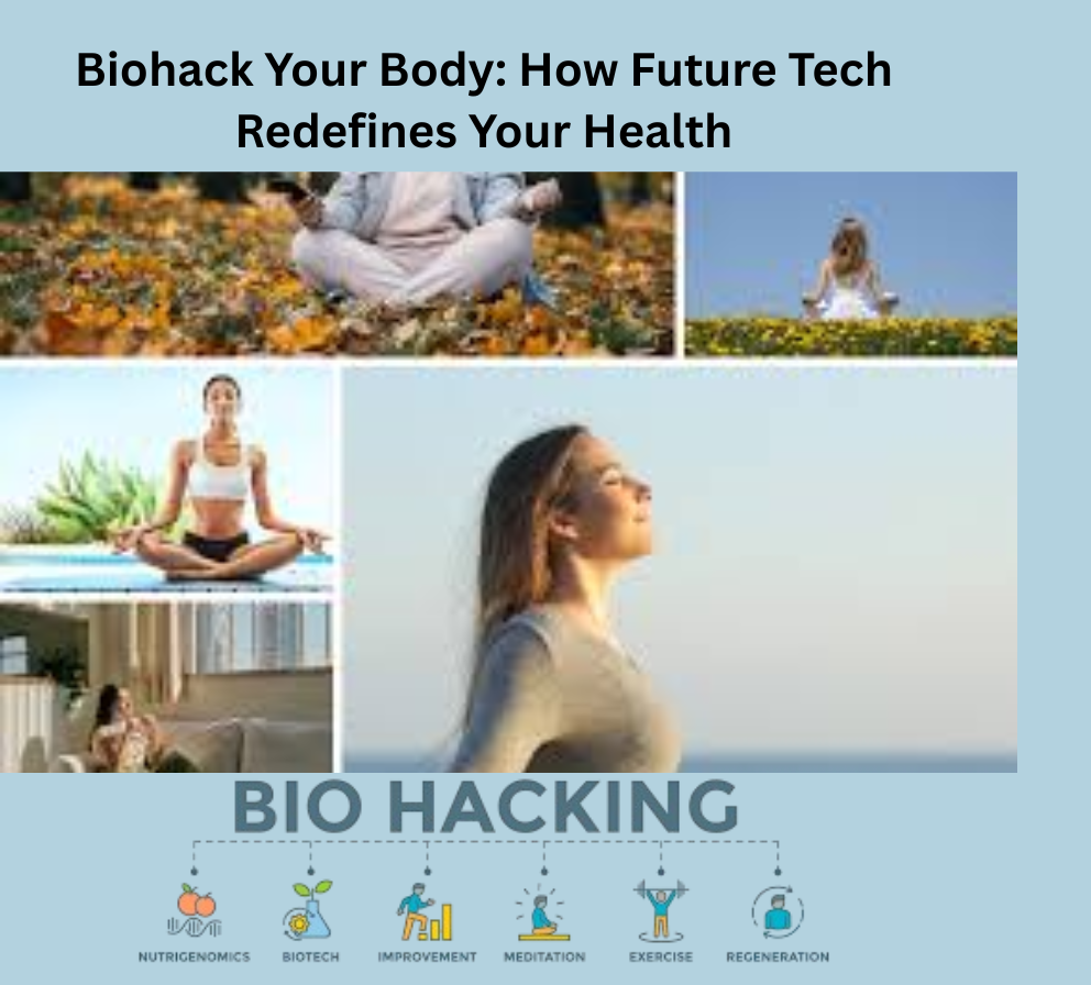 Biohack Your Body: How Future Tech Redefines Your Health